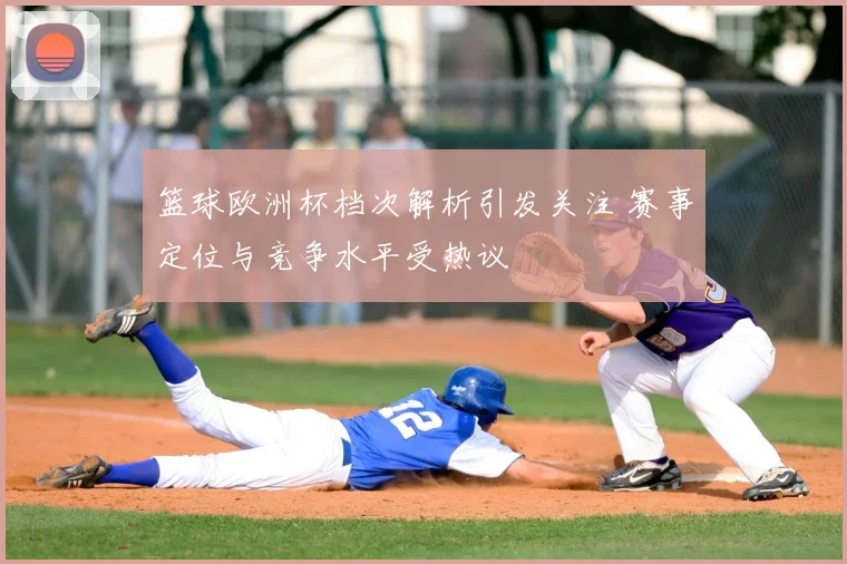 篮球欧洲杯档次解析引发关注 赛事定位与竞争水平受热议